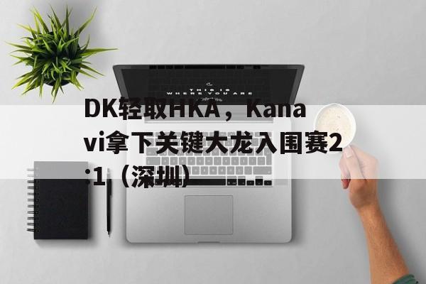 开云体育中国-DK轻取HKA，Kanavi拿下关键大龙入围赛2:1（深圳）